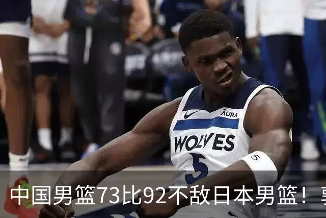 中国男篮73比92不敌日本男篮！郭士强：输球责任在我