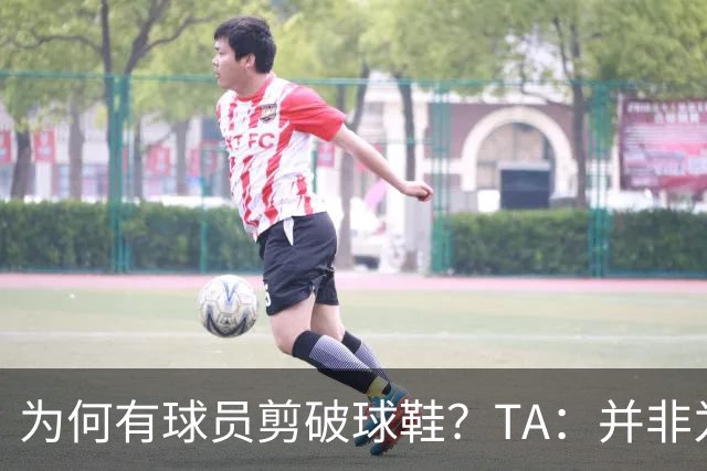 为何有球员剪破球鞋？TA：并非为博眼球，而是为减轻脚后跟负担