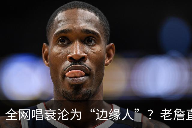 全网唱衰沦为“边缘人”？老詹直面质疑：黑粉越狂，我的斗志越强