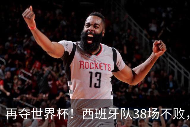 再夺世界杯！西班牙队38场不败，创造世界足坛国家队历史纪录