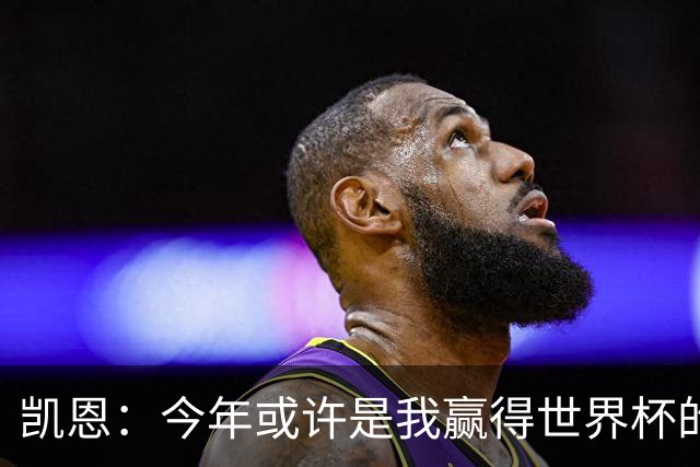凯恩：今年或许是我赢得世界杯的最好机会，这届有可能是最后一届