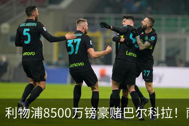 利物浦8500万镑豪赌巴尔科拉！萨拉赫接班人数据对比太悬殊，红军真能赌对？