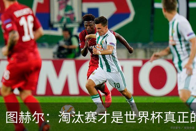 图赫尔：淘汰赛才是世界杯真正的开始，比赛越重要我们表现会越好