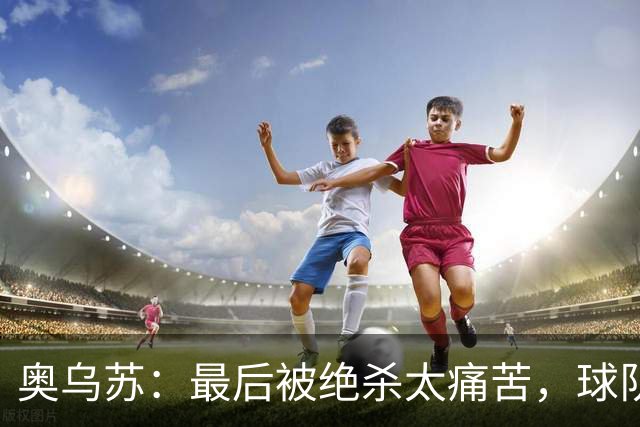 奥乌苏：最后被绝杀太痛苦，球队已经表现得很好了