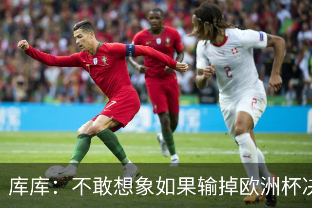 库库：不敢想象如果输掉欧洲杯决赛 回英超有多惨，宁愿输半决赛