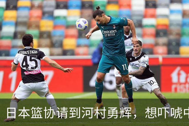 日本篮协请到河村勇辉，想吓唬中国男篮，但我们已经不怕了