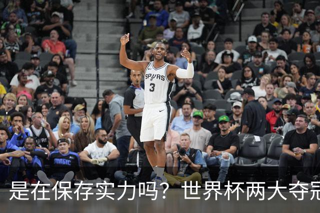 是在保存实力吗？世界杯两大夺冠热门热身赛同时“翻车”