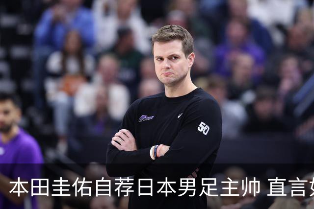 本田圭佑自荐日本男足主帅 直言如果输掉亚洲杯就下课