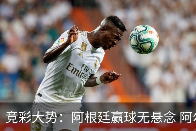 竞彩大势：阿根廷赢球无悬念 阿尔及利亚可信任