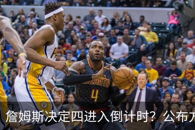 詹姆斯决定四进入倒计时？公布方式待定加深悬念