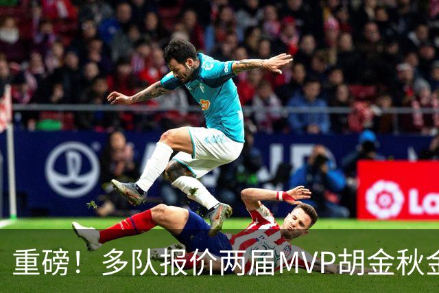 重磅！多队报价两届MVP胡金秋金额不菲 广厦陷运营困境或“卖人”