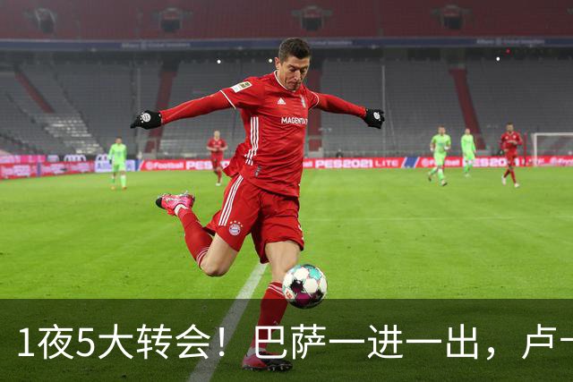 1夜5大转会！巴萨一进一出，卢卡库转会费内巴切，恩德里克留队！