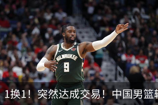 1换1！突然达成交易！中国男篮轮换级别前锋